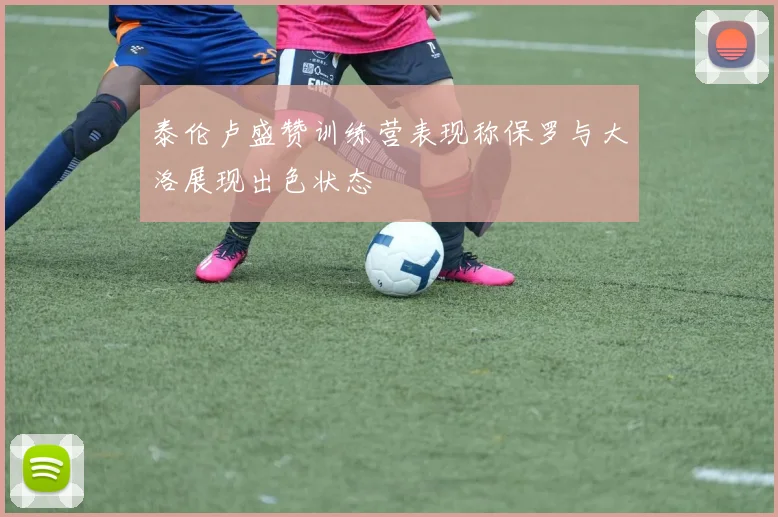 泰伦卢盛赞训练营表现称保罗与大洛展现出色状态