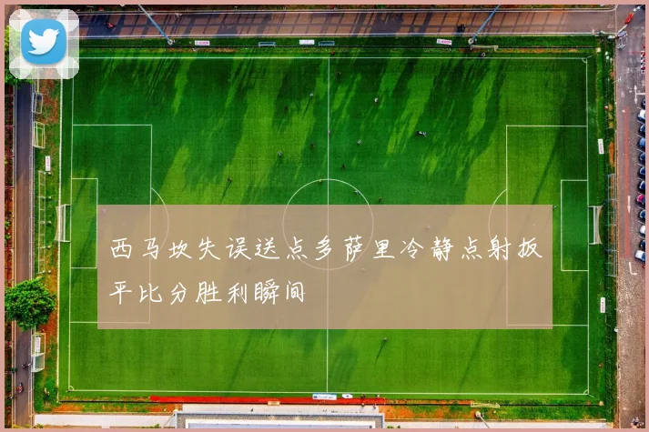 西马坎失误送点多萨里冷静点射扳平比分胜利瞬间