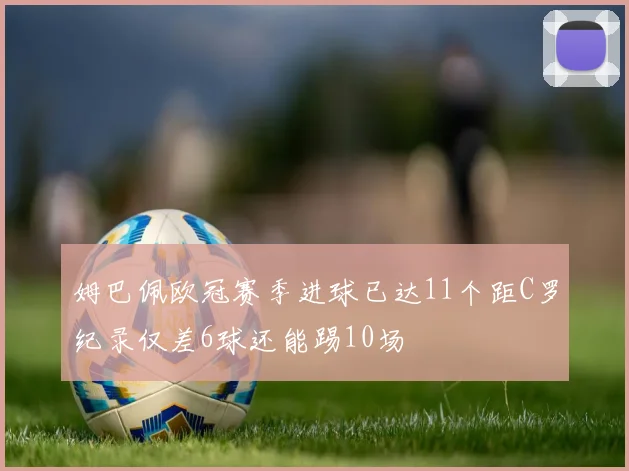 姆巴佩欧冠赛季进球已达11个距C罗纪录仅差6球还能踢10场