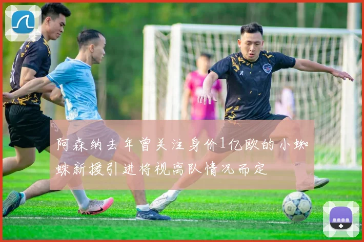 阿森纳去年曾关注身价1亿欧的小蜘蛛新援引进将视离队情况而定