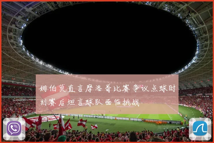 姆伯莫直言摩洛哥比赛争议点球时刻赛后坦言球队面临挑战