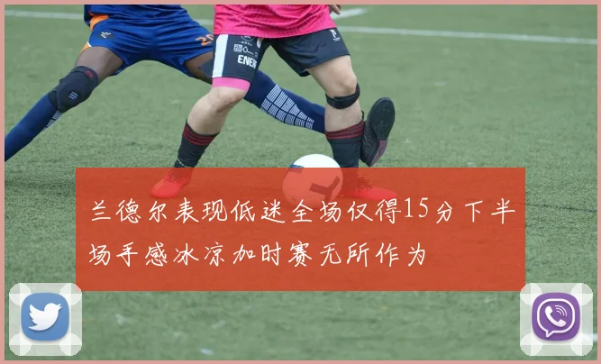 兰德尔表现低迷全场仅得15分下半场手感冰凉加时赛无所作为