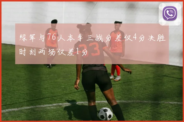 绿军与76人本季三战分差仅4分决胜时刻两场仅差1分