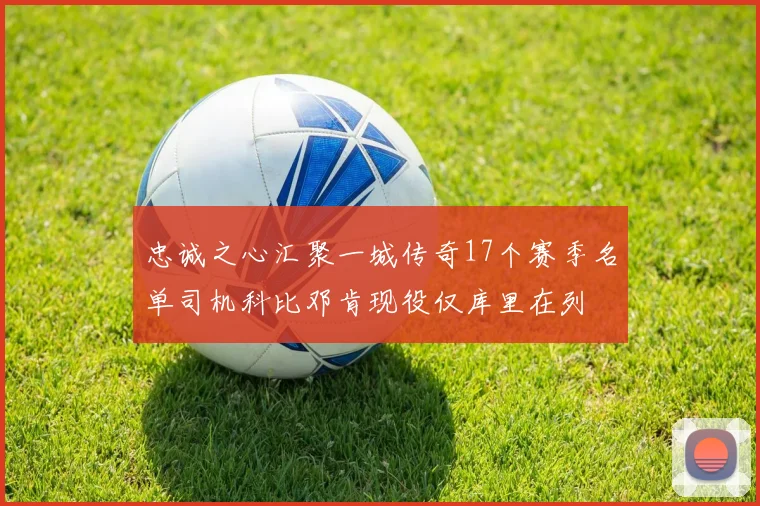 忠诚之心汇聚一城传奇17个赛季名单司机科比邓肯现役仅库里在列