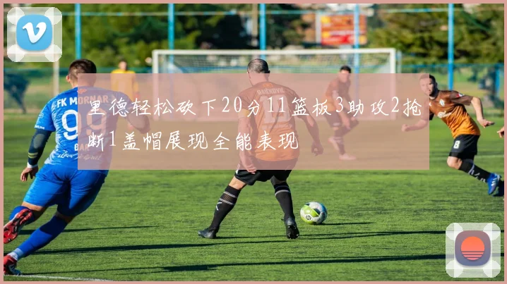 里德轻松砍下20分11篮板3助攻2抢断1盖帽展现全能表现