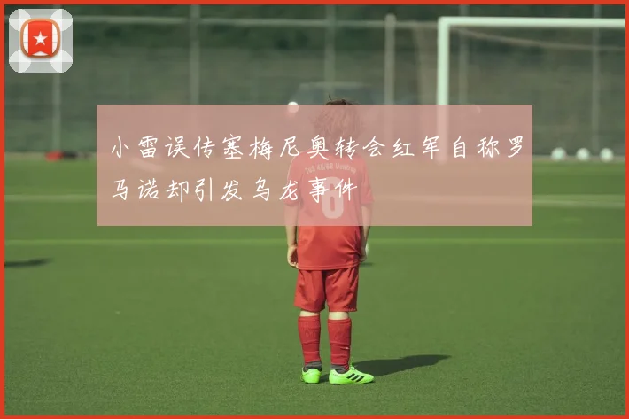 小雷误传塞梅尼奥转会红军自称罗马诺却引发乌龙事件