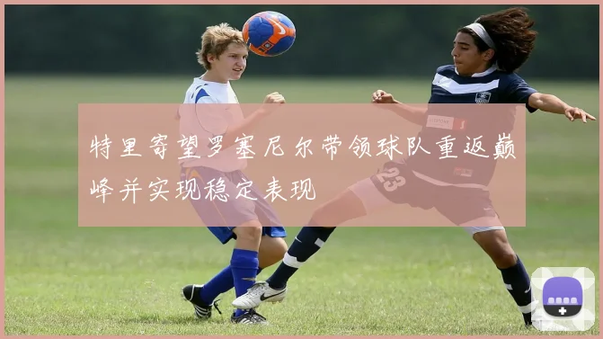 特里寄望罗塞尼尔带领球队重返巅峰并实现稳定表现