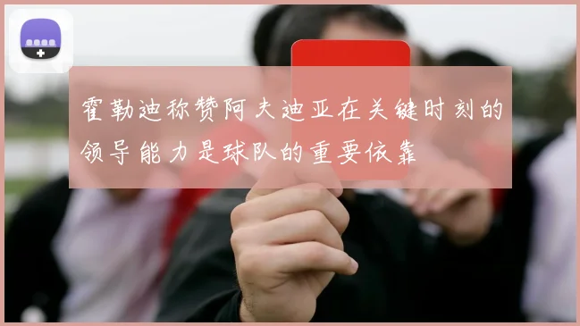 霍勒迪称赞阿夫迪亚在关键时刻的领导能力是球队的重要依靠