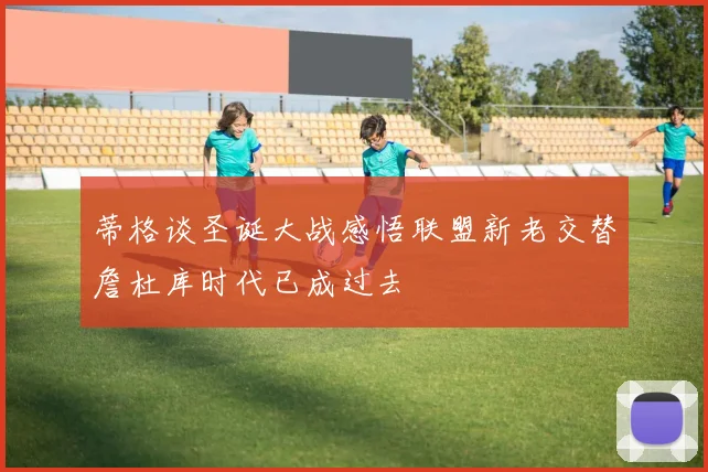 蒂格谈圣诞大战感悟联盟新老交替詹杜库时代已成过去