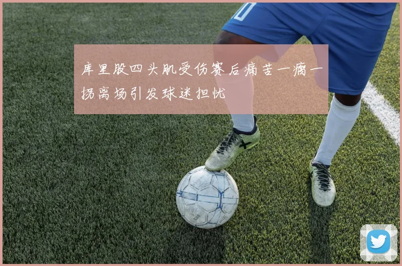 库里股四头肌受伤赛后痛苦一瘸一拐离场引发球迷担忧