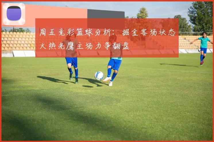 周五竞彩篮球分析：掘金客场状态火热老鹰主场力争翻盘