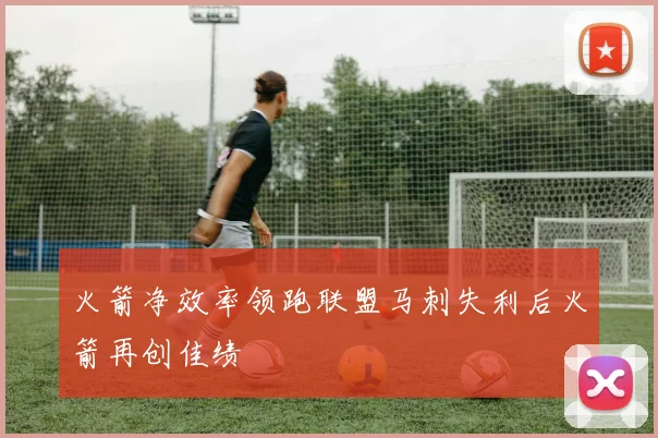 火箭净效率领跑联盟马刺失利后火箭再创佳绩