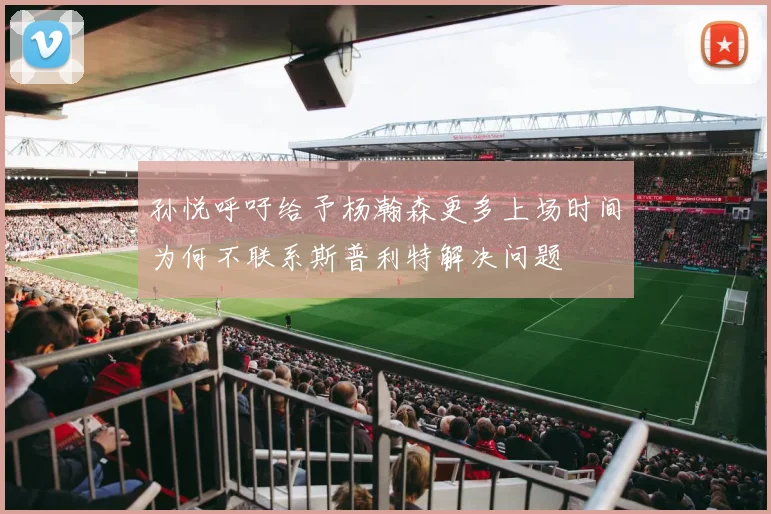 孙悦呼吁给予杨瀚森更多上场时间为何不联系斯普利特解决问题