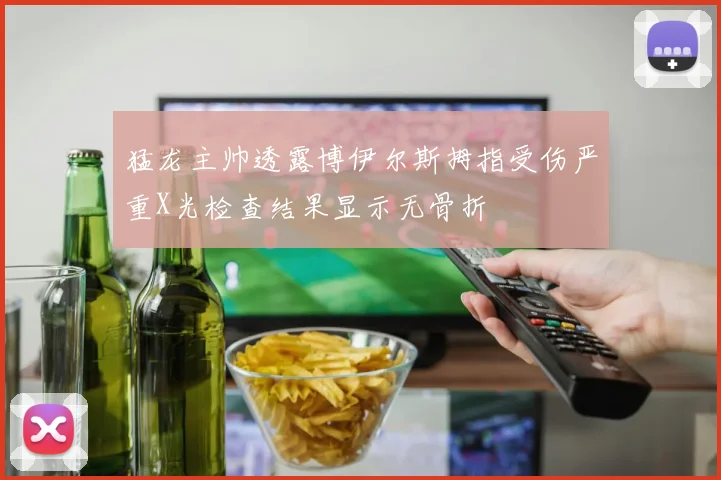 猛龙主帅透露博伊尔斯拇指受伤严重X光检查结果显示无骨折