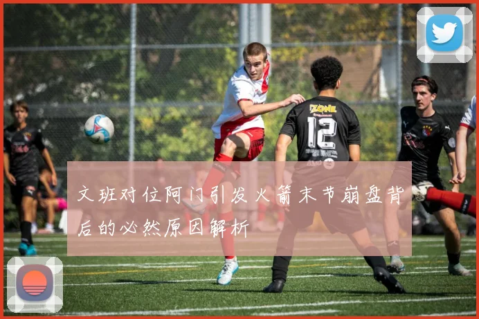 文班对位阿门引发火箭末节崩盘背后的必然原因解析