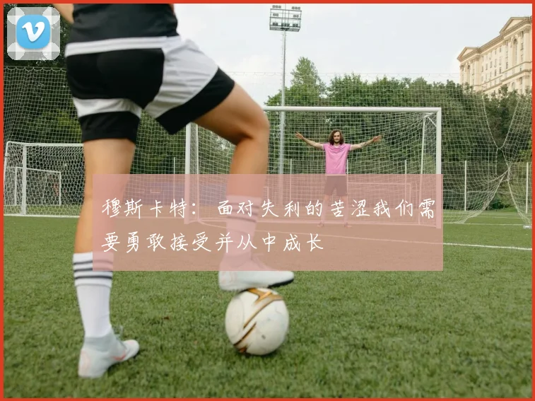 穆斯卡特：面对失利的苦涩我们需要勇敢接受并从中成长