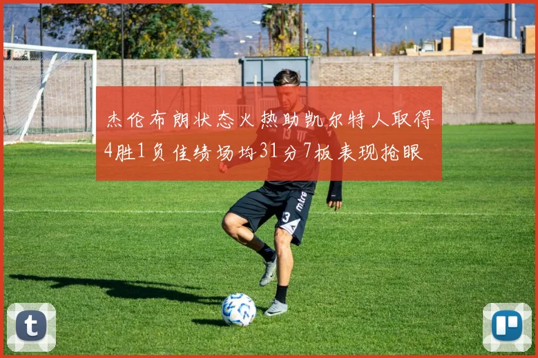 杰伦布朗状态火热助凯尔特人取得4胜1负佳绩场均31分7板表现抢眼