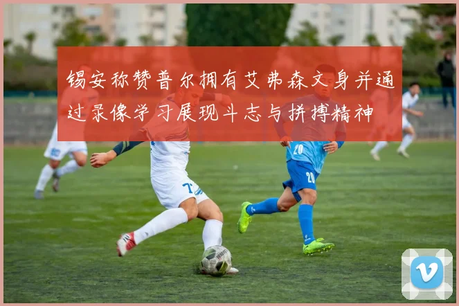 锡安称赞普尔拥有艾弗森文身并通过录像学习展现斗志与拼搏精神