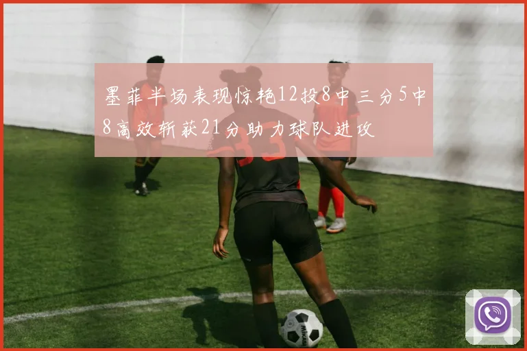墨菲半场表现惊艳12投8中三分5中8高效斩获21分助力球队进攻