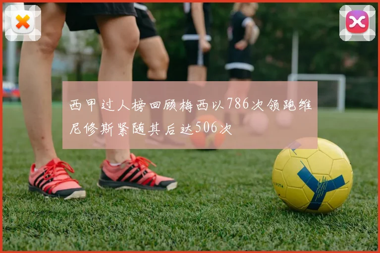 西甲过人榜回顾梅西以786次领跑维尼修斯紧随其后达506次