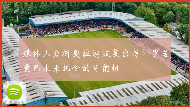 媒体人分析奥拉迪波复出与33岁苦曼巴未来机会的可能性